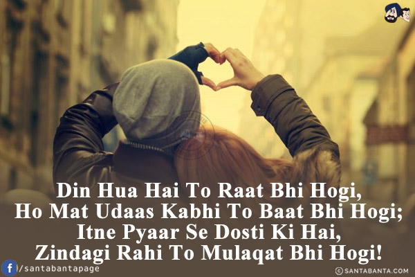 Din Hua Hai To Raat Bhi Hogi,<br/>
Ho Mat Udaas Kabhi To Baat Bhi Hogi;<br/>
Itne Pyaar Se Dosti Ki Hai,<br/>
Zindagi Rahi To Mulaqat Bhi Hogi!