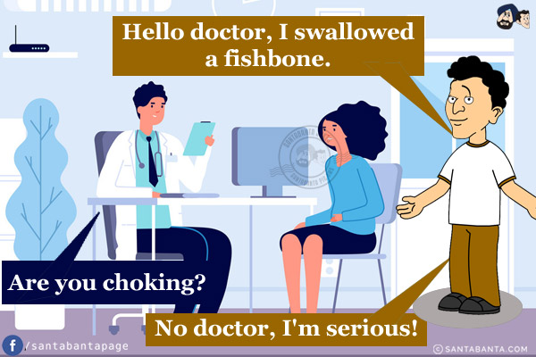 Banta: Hello doctor, I swallowed a fishbone.<br/>
Doctor: Are you choking?<br/>
Banta: No doctor, I'm serious!