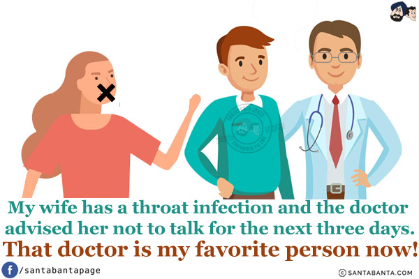 My wife has a throat infection and the doctor advised her not to talk for the next three days.<br/>
That doctor is my favorite person now!