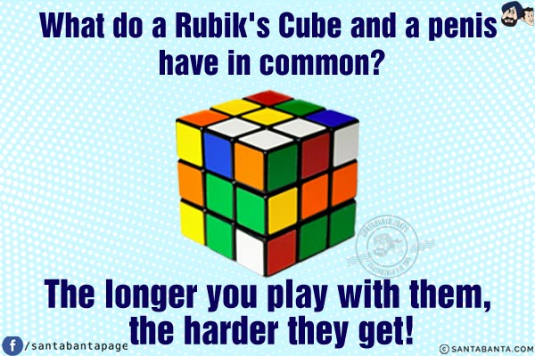 What do a Rubik's Cube and a penis have in common?<br/>
The longer you play with them, the harder they get!