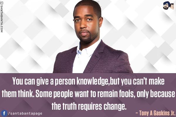 You can give a person knowledge, but you can't make them think. Some people want to remain fools, only because the truth requires change.