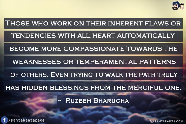 Those who work on their inherent flaws or tendencies with all heart automatically become more compassionate towards the weaknesses or temperamental patterns of others. Even trying to walk the path truly has hidden blessings from the merciful one. 