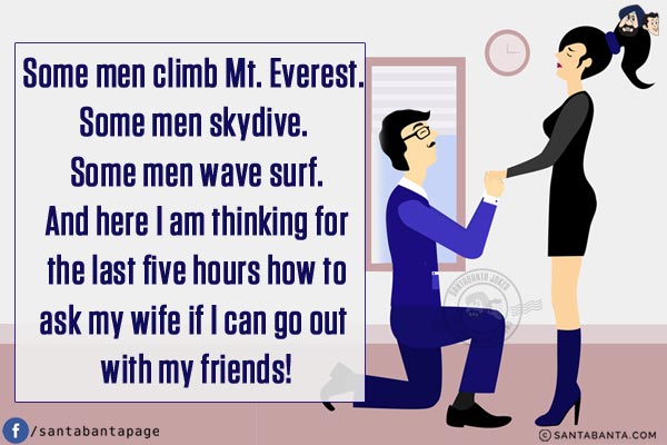 Some men climb Mt. Everest. Some men skydive. Some men wave surf.<br/>
And here I am thinking for the last five hours how to ask my wife if I can go out with my friends!