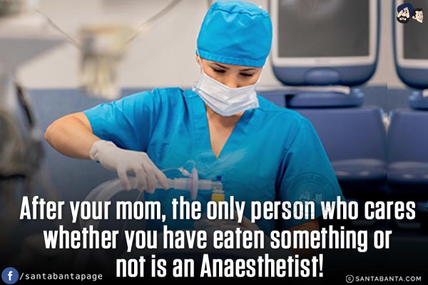 After your mom, the only person who cares whether you have eaten something or not is an Anesthetist!
