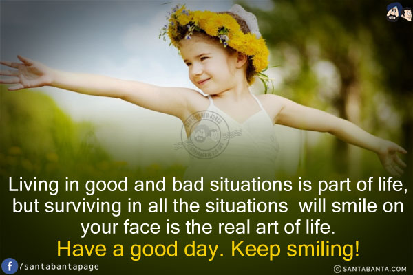 Living in good and bad situations is part of life, but surviving in all the situations will smile on your face is the real art of life.<br/>
Have a good day. Keep smiling!