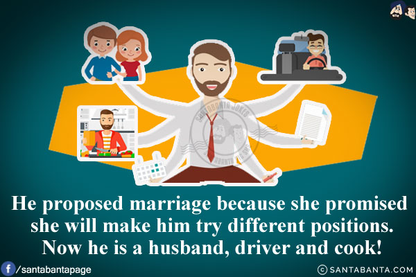 He proposed marriage because she promised she will make him try different positions.<br/>
Now he is a husband, driver and cook!