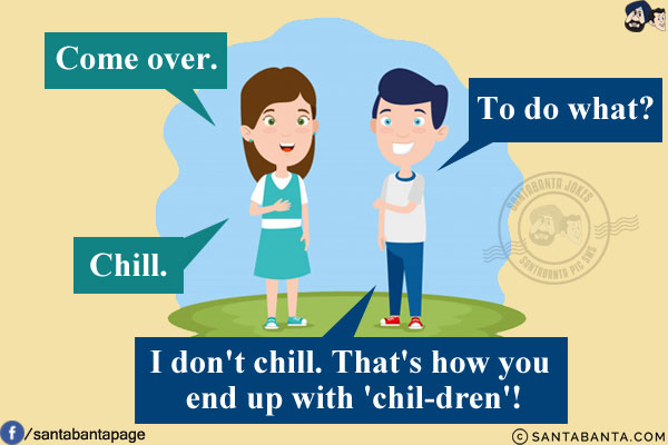 Girl: Come over.<br/>
Boy: To do what?<br/>
Girl: Chill.<br/>
Boy: I don't chill. That's how you end up with 'chil-dren'!