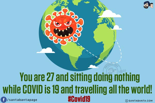 You are 27 and sitting doing nothing while COVID is 19 and travelling all the world!
#Covid19 