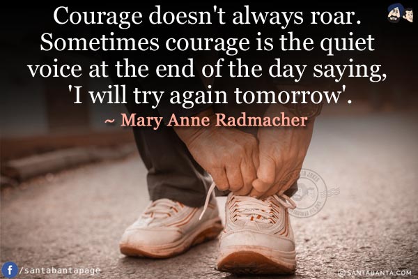 Courage doesn't always roar. Sometimes courage is the quiet voice at the end of the day saying, 'I will try again tomorrow'.