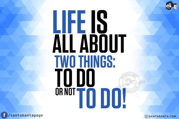 Life is all about two things:<br/>
To do or not to do!