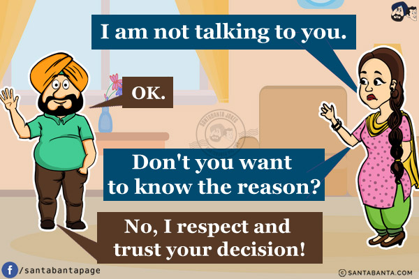 Jeeto: I am not talking to you.<br/>
Santa: OK.<br/>
Jeeto: Don't you want to know the reason?<br/>
Santa: No, I respect and trust your decision!