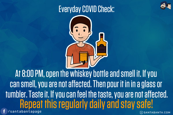 Everyday COVID Check:<br/>
At 8:00 PM, open the whiskey bottle and smell it. If you can smell, you are not affected. Then pour it in in a glass or tumbler. Taste it. If you can feel the taste, you are not affected.<br/>
Repeat this regularly daily and stay safe!