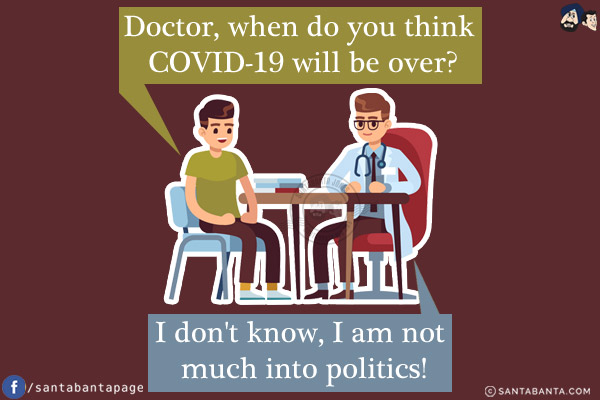 Patient: Doctor, when do you think COVID-19 will be over?<br/>
Doctor: I don't know, I am not much into politics!