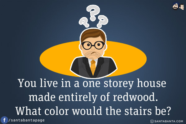 You live in a one storey house made entirely of redwood. What color would the stairs be?