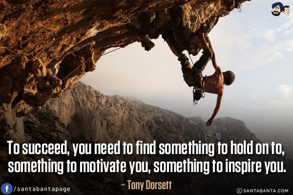 To succeed, you need to find something to hold on to, something to motivate you, something to inspire you.