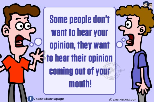 Some people don't want to hear your opinion, they want to hear their opinion coming out of your mouth!