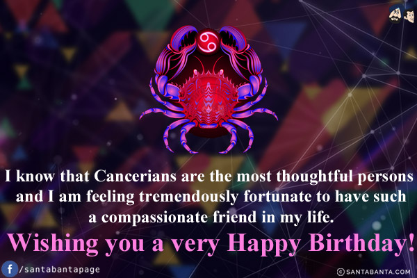 I know that Cancerians are the most thoughtful persons and I am feeling tremendously fortunate to have such a compassionate friend in my life.<br/>
Wishing you a very Happy Birthday!