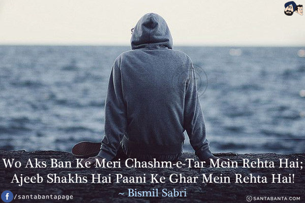 Wo Aks Ban Ke Meri Chashm-e-Tar Mein Rehta Hai;<br/>
Ajeeb Shakhs Hai Paani Ke Ghar Mein Rehta Hai!