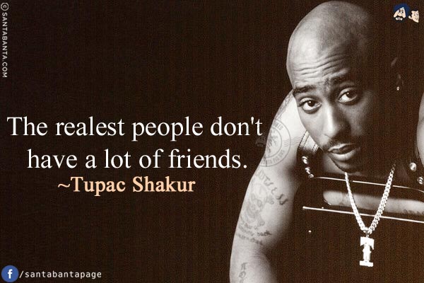 The realest people don't have a lot of friends.