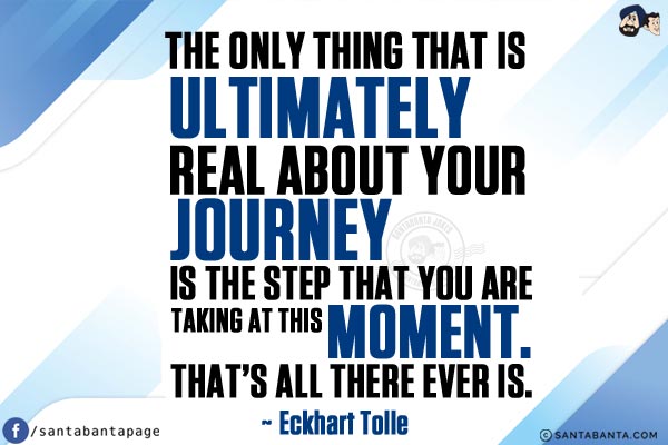 The only thing that is ultimately real about your journey is the step that you are taking at this moment. That's all there ever is.