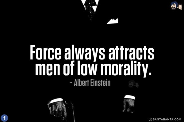 Force always attracts men of low morality.