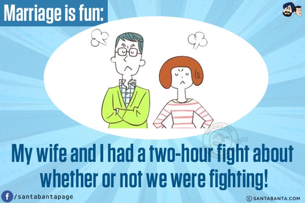 Marriage is fun:<br/>
My wife and I had a two-hour fight about whether or not we were fighting!