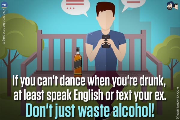 If you can't dance when you're drunk, at least speak English or text your ex.<br/>
Don't just waste alcohol!