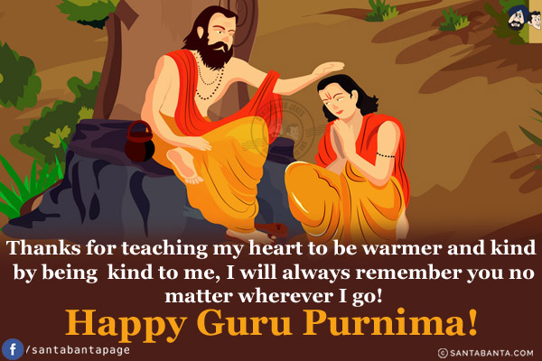 Thanks for teaching my heart to be warmer and kind by being kind to me, I will always remember you no matter wherever I go!<br/>
Happy Guru Purnima!