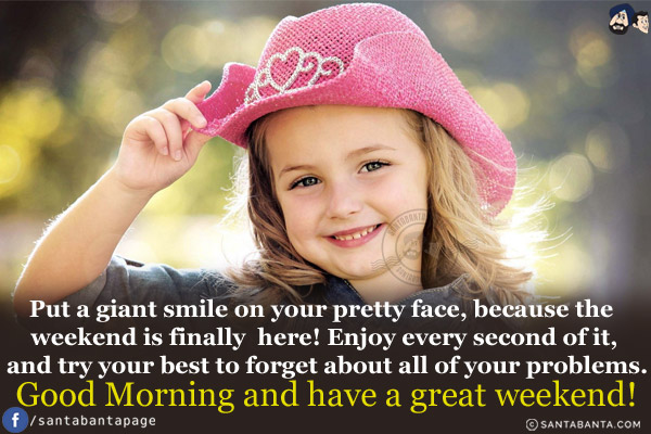 Put a giant smile on your pretty face, because the weekend is finally here! Enjoy every second of it, and try your best to forget about all of your problems.<br/>
Good Morning and have a great weekend!