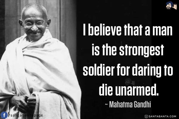 I believe that a man is the strongest soldier for daring to die unarmed.