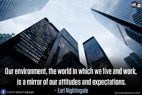 Our environment, the world in which we live and work, is a mirror of our attitudes and expectations.