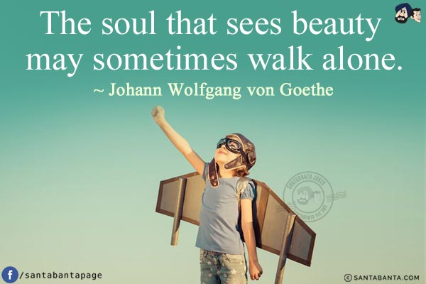 The soul that sees beauty may sometimes walk alone.