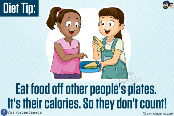 Diet Tip:<br/>
Eat food off other people's plates. It's their calories. So they don't count!