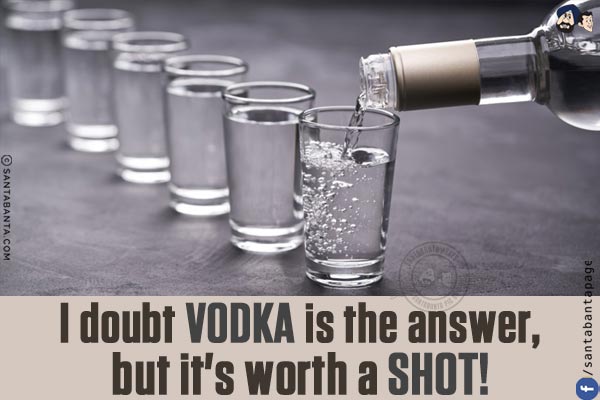 I doubt Vodka is the answer, but it's worth a shot!