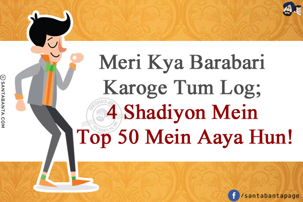 Meri Kya Barabari Karoge Tum Log;<br/>
4 Shadiyon Mein Top 50 Mein Aaya Hun!