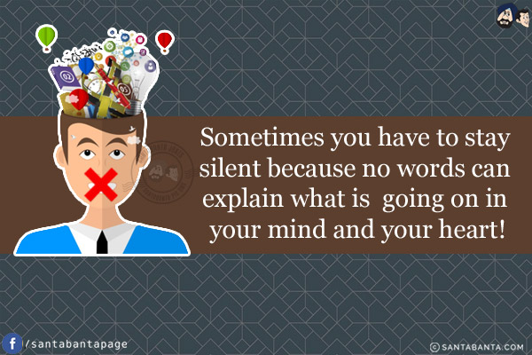 Sometimes you have to stay silent because no words can explain what is going on in your mind and your heart!