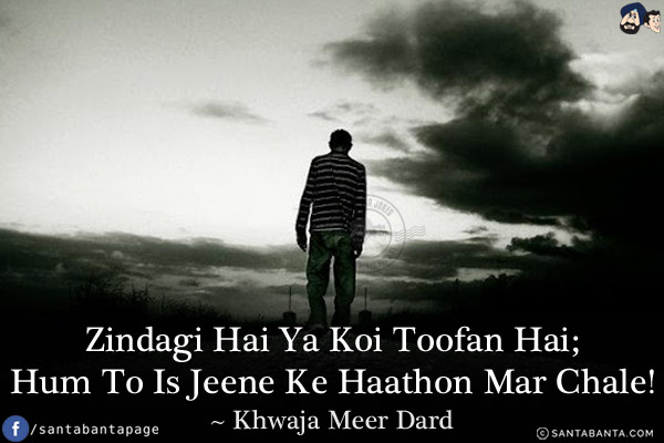 Zindagi Hai Ya Koi Toofan Hai;<br/>
Hum To Is Jeene Ke Haathon Mar Chale!