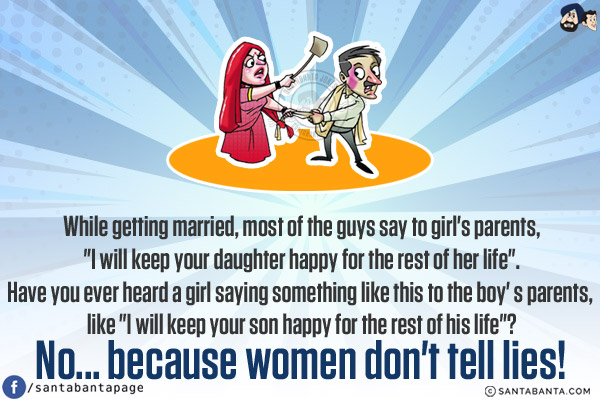 While getting married, most of the guys say to girl's parents, `I will keep your daughter happy for the rest of her life`.<br/>
Have you ever heard a girl saying something like this to the boy's parents, like `I will keep your son happy for the rest of his life`?<br/>
No... because women don't tell lies!