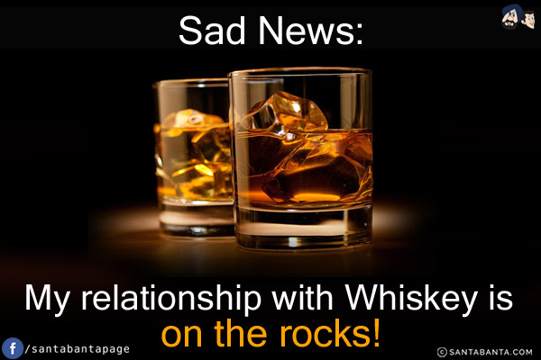 Sad News:<br/>
My relationship with Whiskey is on the rocks!