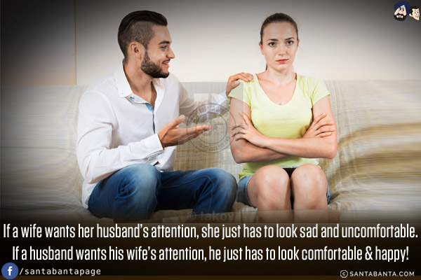 If a wife wants her husband's attention, she just has to look sad and uncomfortable.<br/>
If a husband wants his wife's attention, he just has to look comfortable & happy!