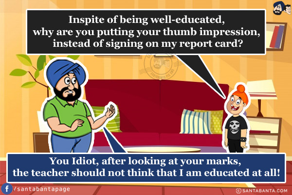 Pappu: Inspite of being well-educated, why are you putting your thumb impression, instead of signing on my report card?<br/>
Santa: You Idiot, after looking at your marks, the teacher should not think that I am educated at all!