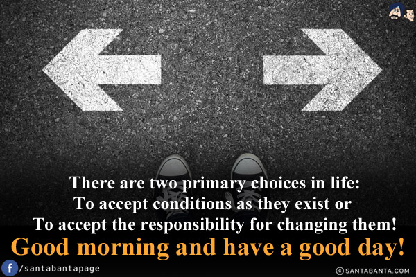 There are two primary choices in life:<br/>
To accept conditions as they exist or To accept the responsibility for changing them!<br/>
Good morning and have a good day!