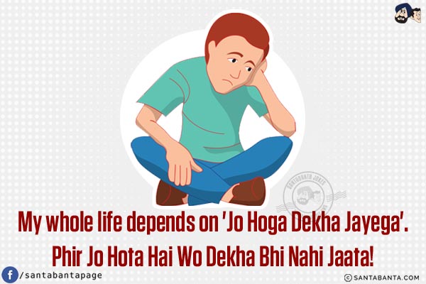 My whole life depends on 'Jo Hoga Dekha Jayega'.<br/>
Phir Jo Hota Hai Wo Dekha Bhi Nahi Jaata!