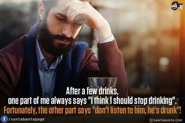 After a few drinks, one part of me always says `I think I should stop drinking`.<br/>
Fortunately, the other part says `don't listen to him, he's drunk`!