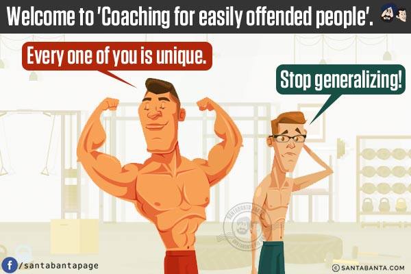 Welcome to 'Coaching for easily offended people'.<br/>
Trainer: Every one of you is unique.<br/>
Random Person: Stop generalizing!