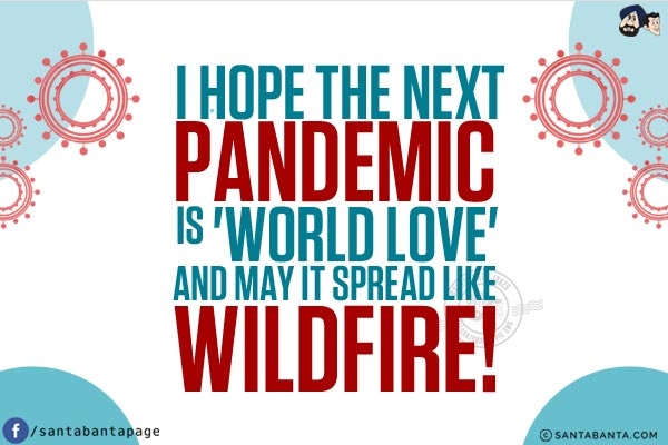 I hope the next pandemic is 'world love' and may it spread like wildfire!