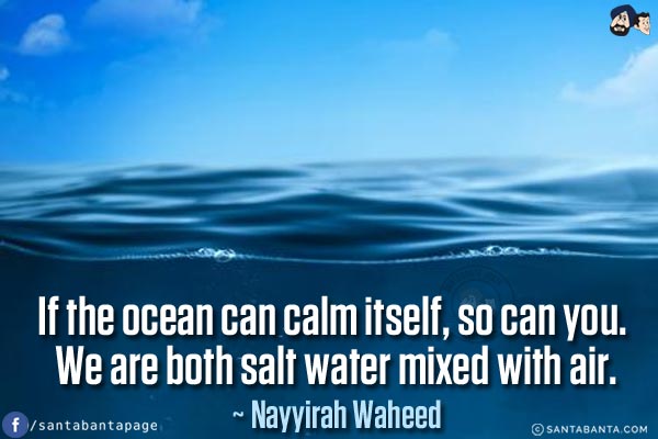 If the ocean can calm itself, so can you. We are both salt water mixed with air.