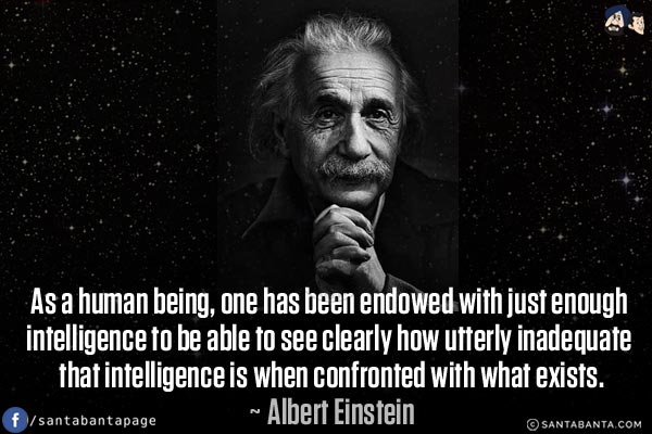 As a human being, one has been endowed with just enough intelligence to be able to see clearly how utterly inadequate that intelligence is when confronted with what exists.