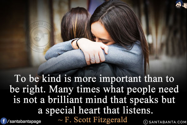 To be kind is more important than to be right. Many times what people need is not a brilliant mind that speaks but a special heart that listens.