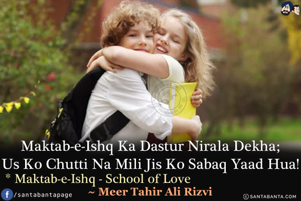 Maktab-e-Ishq Ka Dastur Nirala Dekha;<br/>
Us Ko Chutti Na Mili Jis Ko Sabaq Yaad Hua!<br/><br/>


* Maktab-e-Ishq - School of Love